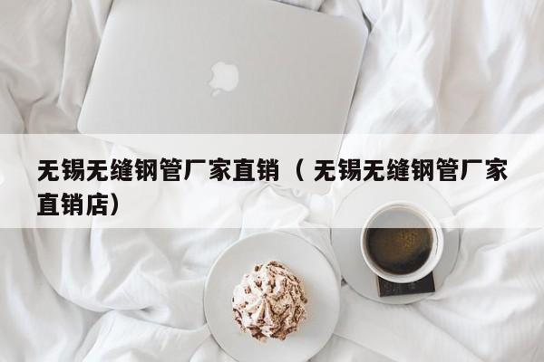 無錫無縫鋼管廠家直銷（ 無錫無縫鋼管廠家直銷店）