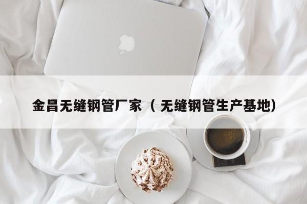 金昌無縫鋼管廠家（ 無縫鋼管生產(chǎn)基地）