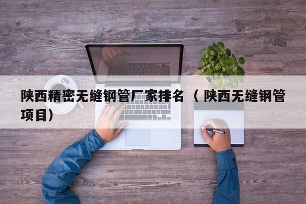 陜西精密無縫鋼管廠家排名（ 陜西無縫鋼管項(xiàng)目）