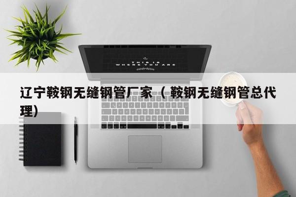 遼寧鞍鋼無(wú)縫鋼管廠家（ 鞍鋼無(wú)縫鋼管總代理）