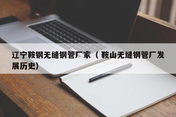 遼寧鞍鋼無(wú)縫鋼管廠家（ 鞍山無(wú)縫鋼管廠發(fā)展歷史）