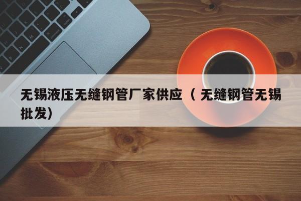 無(wú)錫液壓無(wú)縫鋼管廠家供應(yīng)（ 無(wú)縫鋼管無(wú)錫批發(fā)）