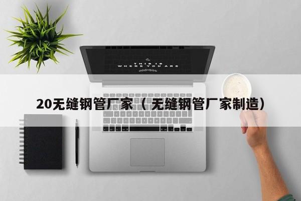 20無縫鋼管廠家（ 無縫鋼管廠家制造）