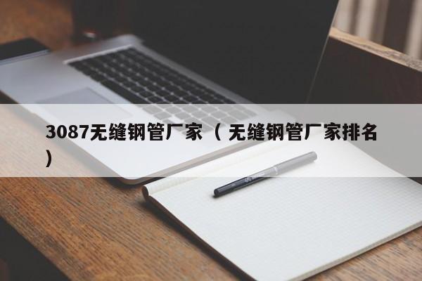3087無(wú)縫鋼管廠家（ 無(wú)縫鋼管廠家排名）