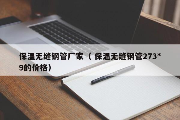 保溫?zé)o縫鋼管廠家（ 保溫?zé)o縫鋼管273*9的價(jià)格）