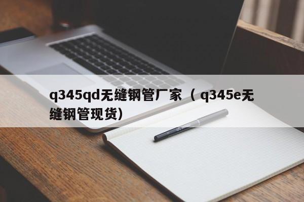 q345qd無縫鋼管廠家（ q345e無縫鋼管現(xiàn)貨）