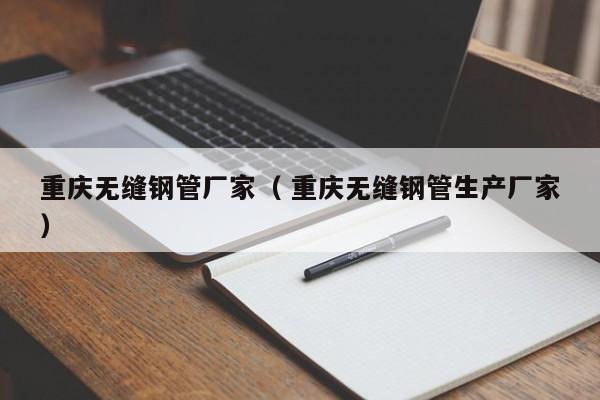 重慶無縫鋼管廠家（ 重慶無縫鋼管生產(chǎn)廠家）