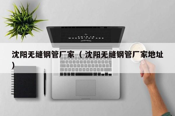 沈陽(yáng)無(wú)縫鋼管廠家（ 沈陽(yáng)無(wú)縫鋼管廠家地址）