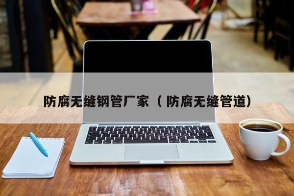 防腐無(wú)縫鋼管廠家（ 防腐無(wú)縫管道）