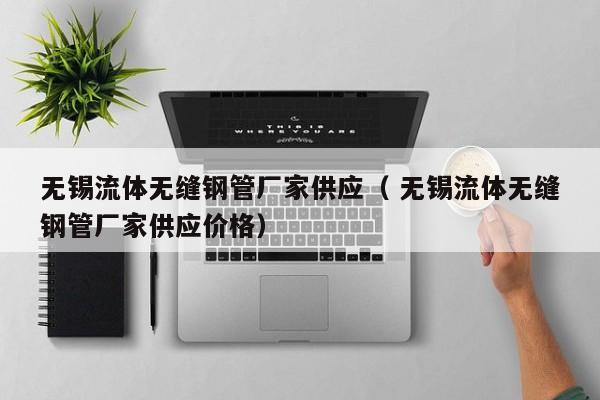 無(wú)錫流體無(wú)縫鋼管廠家供應(yīng)（ 無(wú)錫流體無(wú)縫鋼管廠家供應(yīng)價(jià)格）