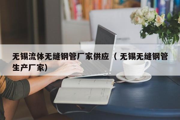 無(wú)錫流體無(wú)縫鋼管廠家供應(yīng)（ 無(wú)錫無(wú)縫鋼管生產(chǎn)廠家）