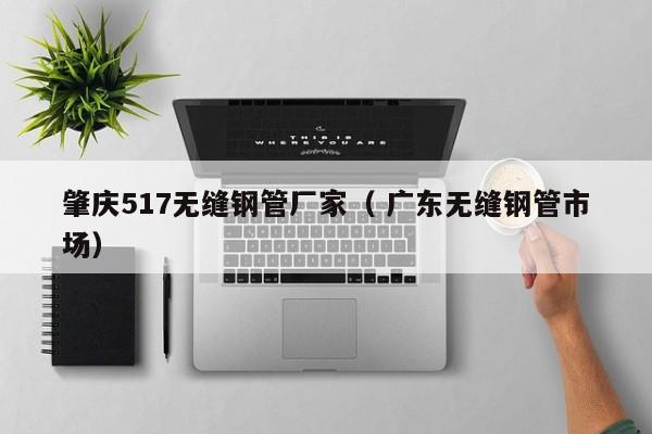 肇慶517無縫鋼管廠家（ 廣東無縫鋼管市場(chǎng)）
