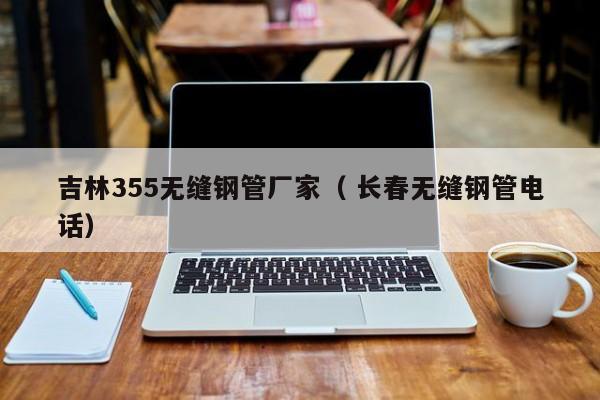 吉林355無(wú)縫鋼管廠家（ 長(zhǎng)春無(wú)縫鋼管電話(huà)）