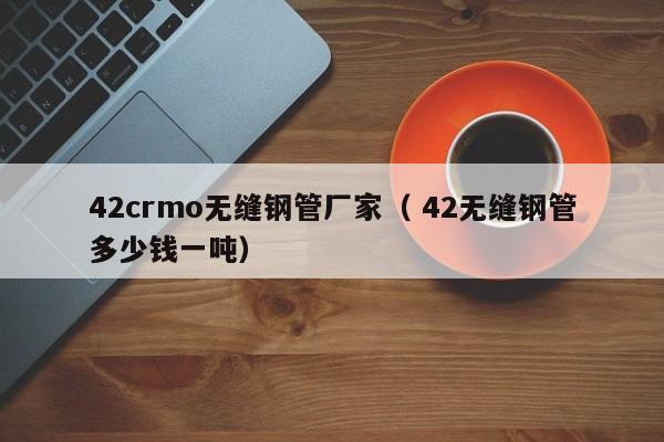 42crmo無(wú)縫鋼管廠家（ 42無(wú)縫鋼管多少錢一噸）