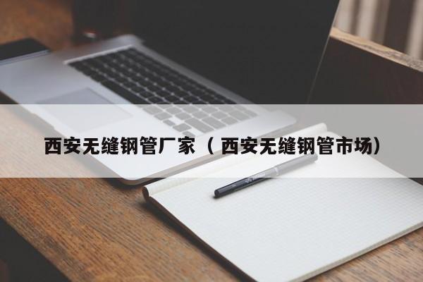 西安無縫鋼管廠家（ 西安無縫鋼管市場(chǎng)）