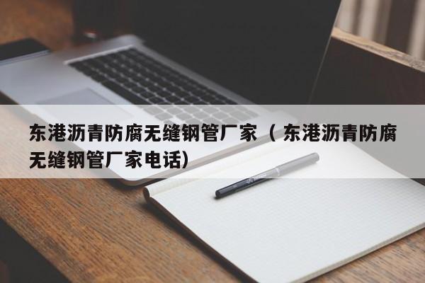 東港瀝青防腐無(wú)縫鋼管廠家（ 東港瀝青防腐無(wú)縫鋼管廠家電話）