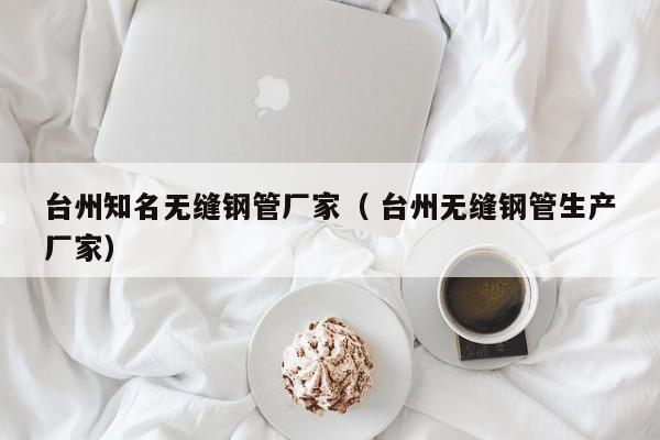 臺州知名無縫鋼管廠家（ 臺州無縫鋼管生產(chǎn)廠家）