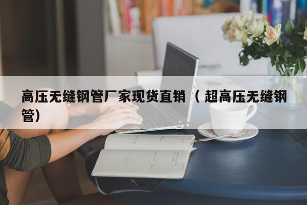 高壓無縫鋼管廠家現(xiàn)貨直銷（ 超高壓無縫鋼管）