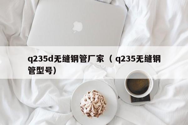 q235d無縫鋼管廠家（ q235無縫鋼管型號）