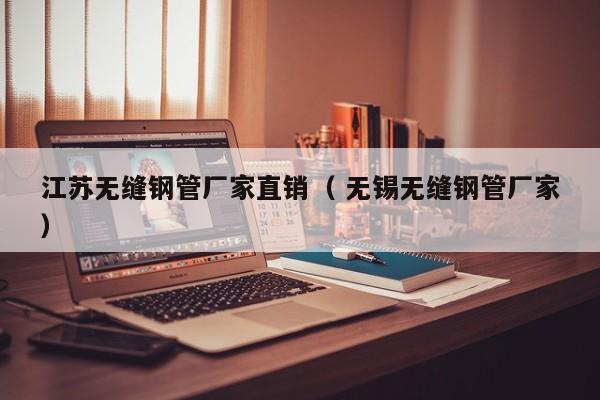 江蘇無(wú)縫鋼管廠家直銷(xiāo)（ 無(wú)錫無(wú)縫鋼管廠家）