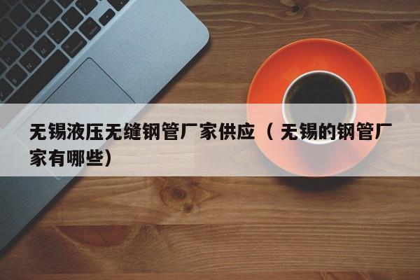 無(wú)錫液壓無(wú)縫鋼管廠家供應(yīng)（ 無(wú)錫的鋼管廠家有哪些）