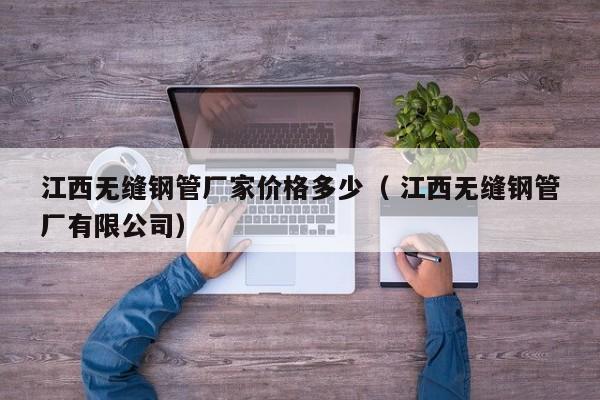 江西無(wú)縫鋼管廠家價(jià)格多少（ 江西無(wú)縫鋼管廠有限公司）