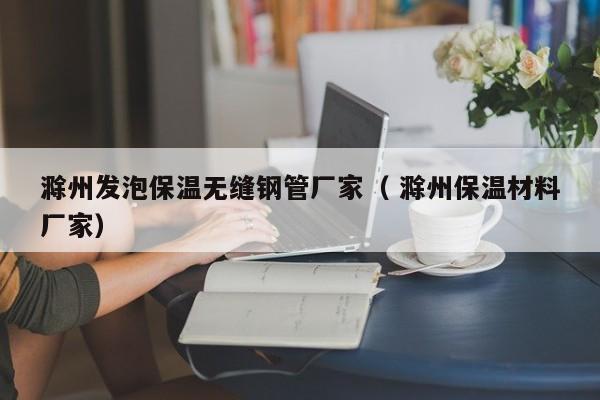 滁州發(fā)泡保溫?zé)o縫鋼管廠家（ 滁州保溫材料廠家）