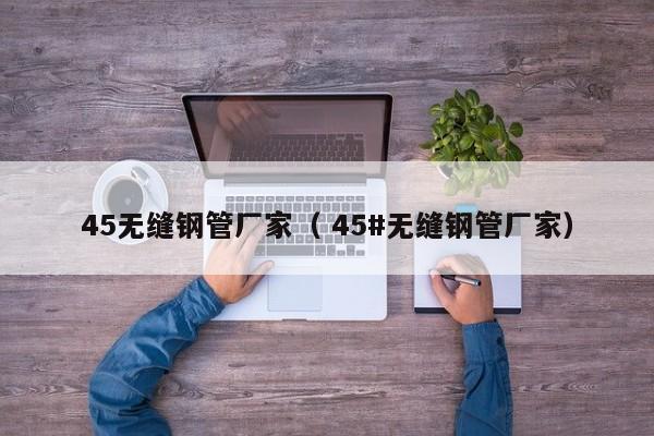 45無縫鋼管廠家（ 45#無縫鋼管廠家）