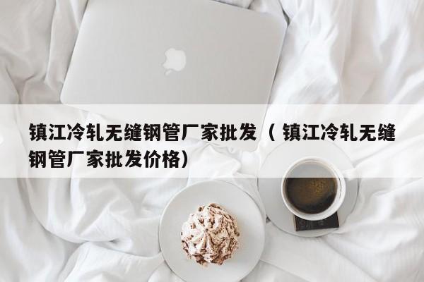 鎮(zhèn)江冷軋無縫鋼管廠家批發(fā)（ 鎮(zhèn)江冷軋無縫鋼管廠家批發(fā)價(jià)格）