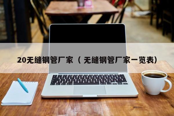 20無縫鋼管廠家（ 無縫鋼管廠家一覽表）