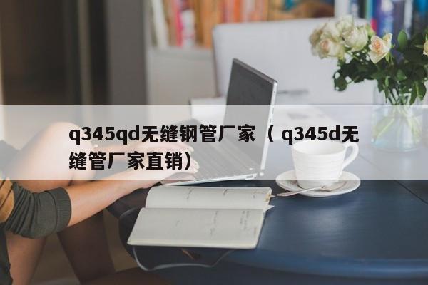 q345qd無縫鋼管廠家（ q345d無縫管廠家直銷）