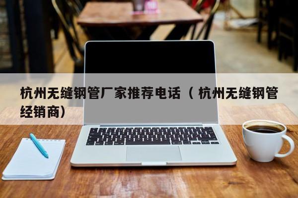 杭州無縫鋼管廠家推薦電話（ 杭州無縫鋼管經(jīng)銷商）