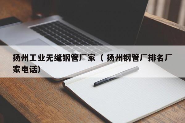 揚州工業(yè)無縫鋼管廠家（ 揚州鋼管廠排名廠家電話）