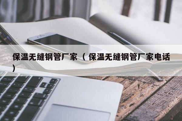 保溫?zé)o縫鋼管廠家（ 保溫?zé)o縫鋼管廠家電話）