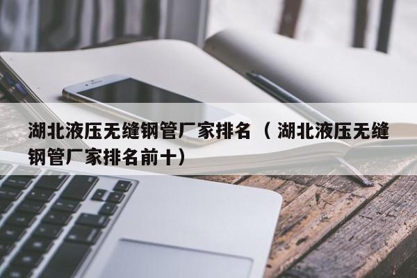 湖北液壓無縫鋼管廠家排名（ 湖北液壓無縫鋼管廠家排名前十）