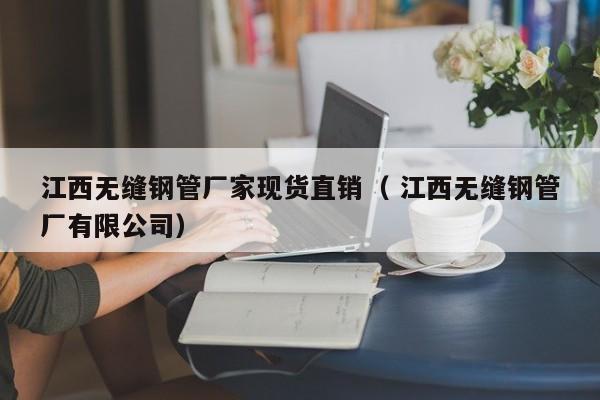 江西無縫鋼管廠家現(xiàn)貨直銷（ 江西無縫鋼管廠有限公司）